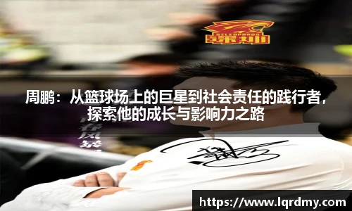 周鹏：从篮球场上的巨星到社会责任的践行者，探索他的成长与影响力之路