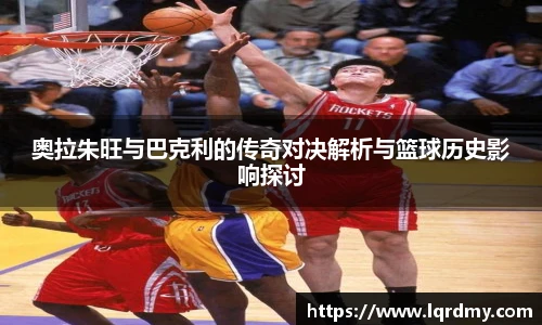 奥拉朱旺与巴克利的传奇对决解析与篮球历史影响探讨