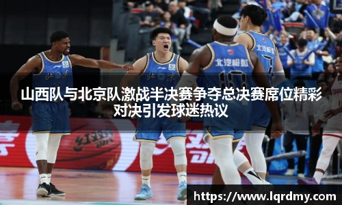 山西队与北京队激战半决赛争夺总决赛席位精彩对决引发球迷热议