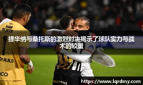 提华纳与桑托斯的激烈对决揭示了球队实力与战术的较量