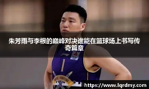 朱芳雨与李根的巅峰对决谁能在篮球场上书写传奇篇章