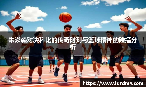 朱焱淼对决科比的传奇时刻与篮球精神的碰撞分析
