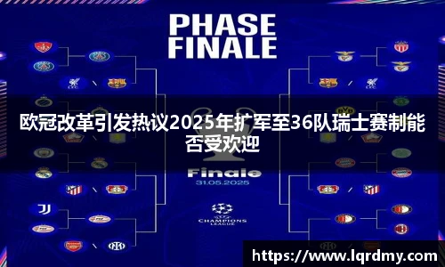 欧冠改革引发热议2025年扩军至36队瑞士赛制能否受欢迎