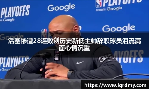 活塞惨遭28连败创历史新低主帅辞职球员泪流满面心情沉重