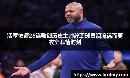 活塞惨遭28连败创历史主帅辞职球员泪流满面更衣室悲情时刻