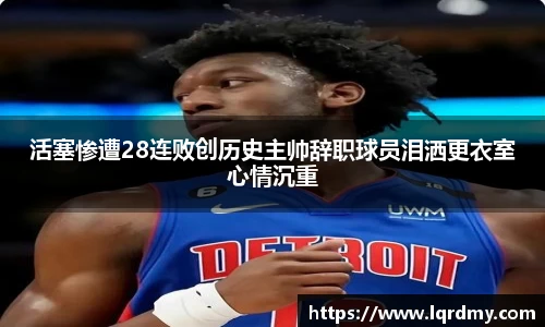 活塞惨遭28连败创历史主帅辞职球员泪洒更衣室心情沉重