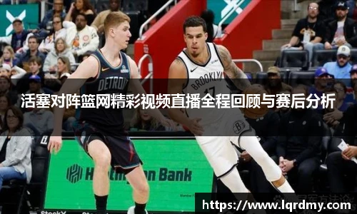 活塞对阵篮网精彩视频直播全程回顾与赛后分析