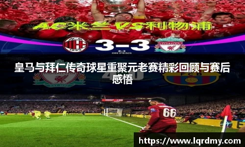 皇马与拜仁传奇球星重聚元老赛精彩回顾与赛后感悟