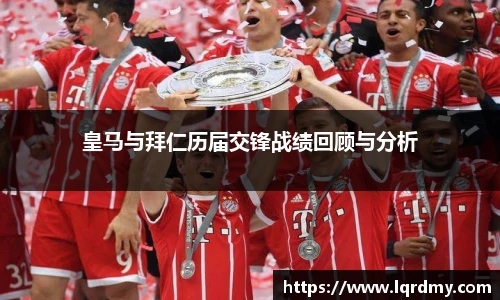 皇马与拜仁历届交锋战绩回顾与分析