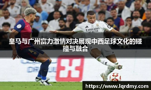 皇马与广州富力激情对决展现中西足球文化的碰撞与融合