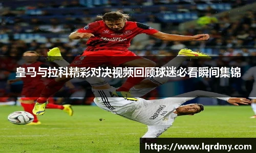 皇马与拉科精彩对决视频回顾球迷必看瞬间集锦