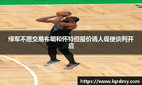 绿军不愿交易布朗和怀特但报价诱人促使谈判开启
