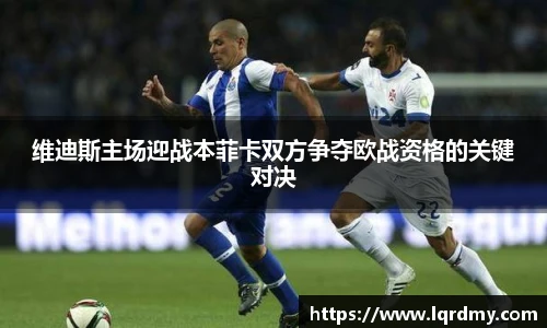 维迪斯主场迎战本菲卡双方争夺欧战资格的关键对决