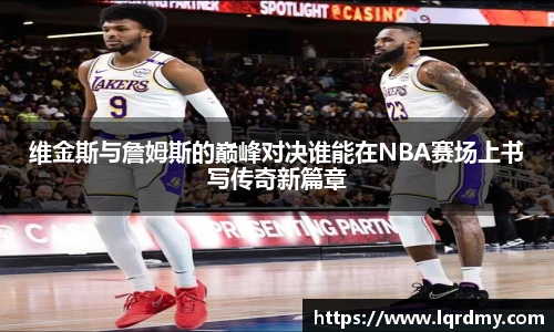 维金斯与詹姆斯的巅峰对决谁能在NBA赛场上书写传奇新篇章