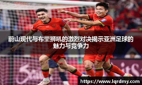 蔚山现代与布里狮吼的激烈对决揭示亚洲足球的魅力与竞争力