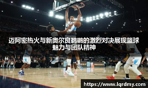 迈阿密热火与新奥尔良鹈鹕的激烈对决展现篮球魅力与团队精神