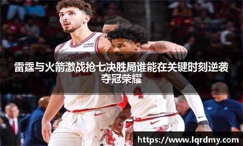 雷霆与火箭激战抢七决胜局谁能在关键时刻逆袭夺冠荣耀