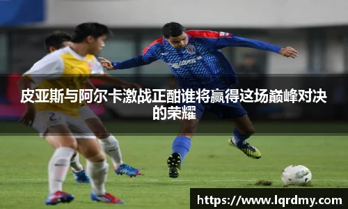 皮亚斯与阿尔卡激战正酣谁将赢得这场巅峰对决的荣耀