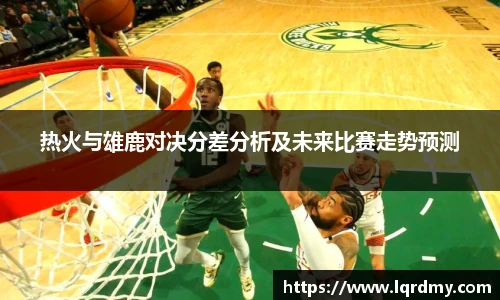 热火与雄鹿对决分差分析及未来比赛走势预测