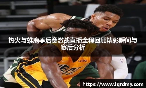 热火与雄鹿季后赛激战直播全程回顾精彩瞬间与赛后分析