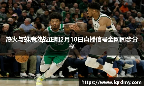 热火与雄鹿激战正酣2月10日直播信号全网同步分享