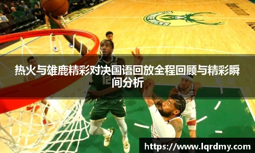 热火与雄鹿精彩对决国语回放全程回顾与精彩瞬间分析