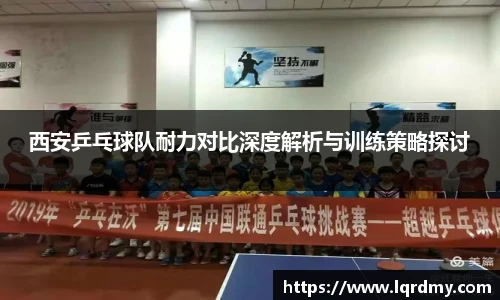 西安乒乓球队耐力对比深度解析与训练策略探讨