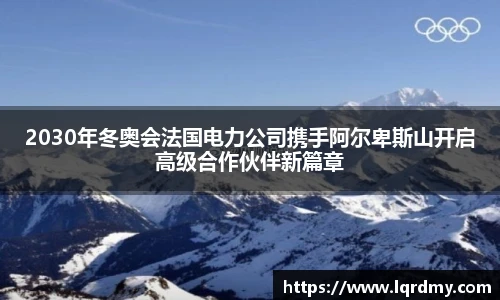 2030年冬奥会法国电力公司携手阿尔卑斯山开启高级合作伙伴新篇章