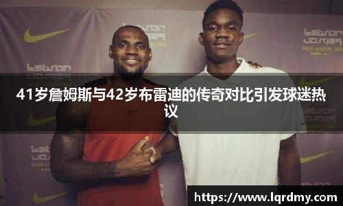qy千亿41岁詹姆斯与42岁布雷迪的传奇对比引发球迷热议