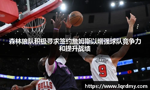 qy千亿森林狼队积极寻求签约詹姆斯以增强球队竞争力和提升战绩