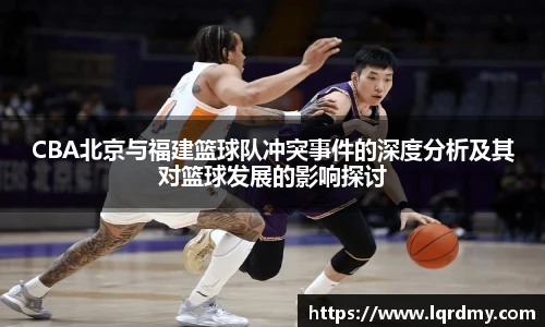 qy千亿CBA北京与福建篮球队冲突事件的深度分析及其对篮球发展的影响探讨