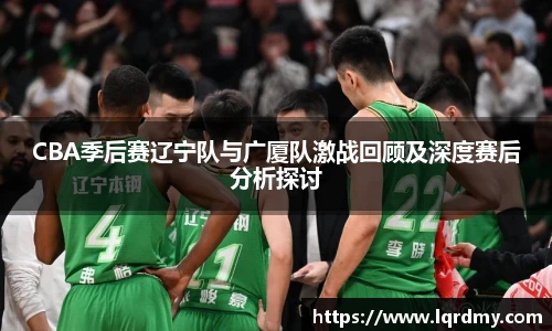 qy千亿CBA季后赛辽宁队与广厦队激战回顾及深度赛后分析探讨