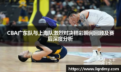 qy千亿CBA广东队与上海队激烈对决精彩瞬间回顾及赛后深度分析