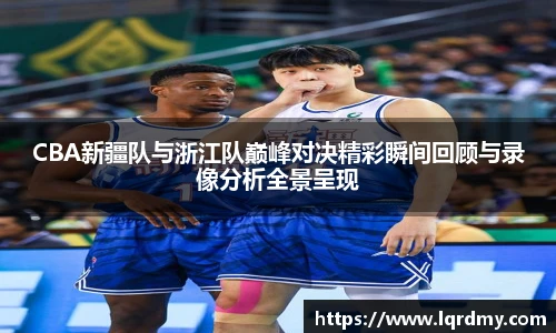 qy千亿CBA新疆队与浙江队巅峰对决精彩瞬间回顾与录像分析全景呈现